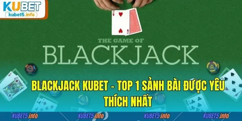 Blackjack Kubet - Top 1 sảnh bài được yêu thích nhất