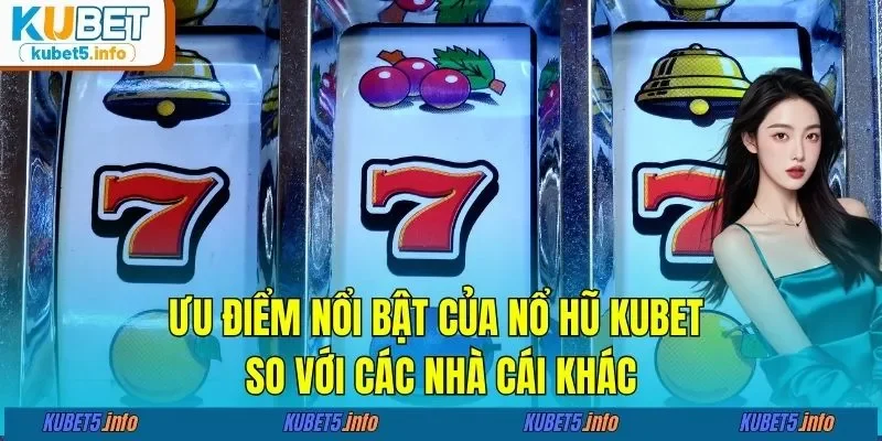 Ưu điểm nổi bật của nổ hũ KUBET so với các nhà cái khác
